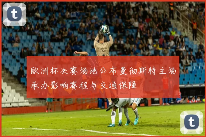 欧洲杯决赛场地公布曼彻斯特主场承办影响赛程与交通保障