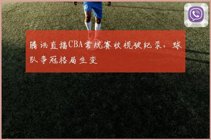 腾讯直播CBA常规赛收视破纪录,球队争冠格局生变