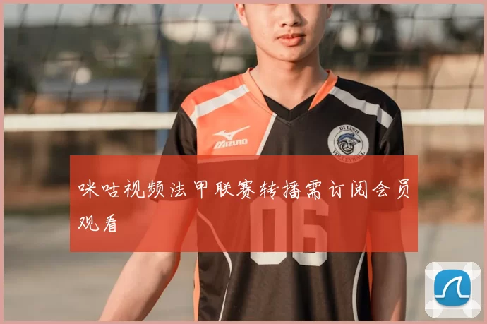 咪咕视频法甲联赛转播需订阅会员观看