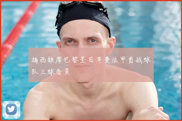 梅西缺席巴黎圣日耳曼法甲首战球队三球告负