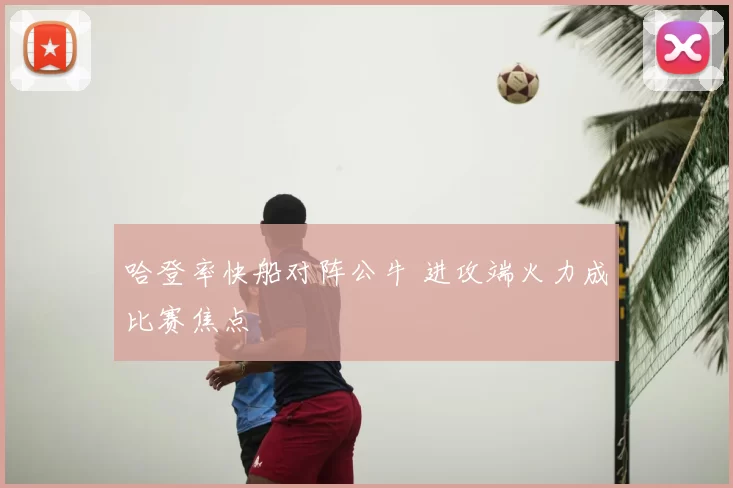 哈登率快船对阵公牛 进攻端火力成比赛焦点