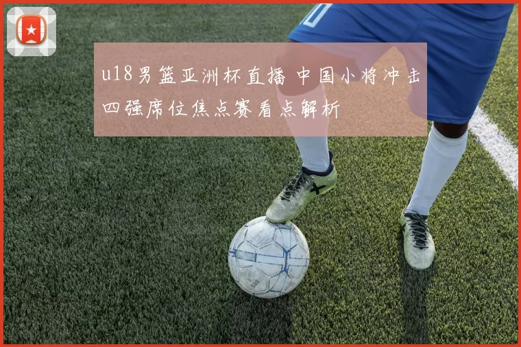 u18男篮亚洲杯直播 中国小将冲击四强席位焦点赛看点解析