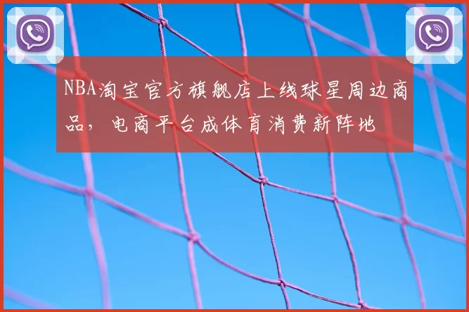 NBA淘宝官方旗舰店上线球星周边商品，电商平台成体育消费新阵地