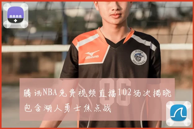 腾讯NBA免费视频直播102场次揭晓包含湖人勇士焦点战