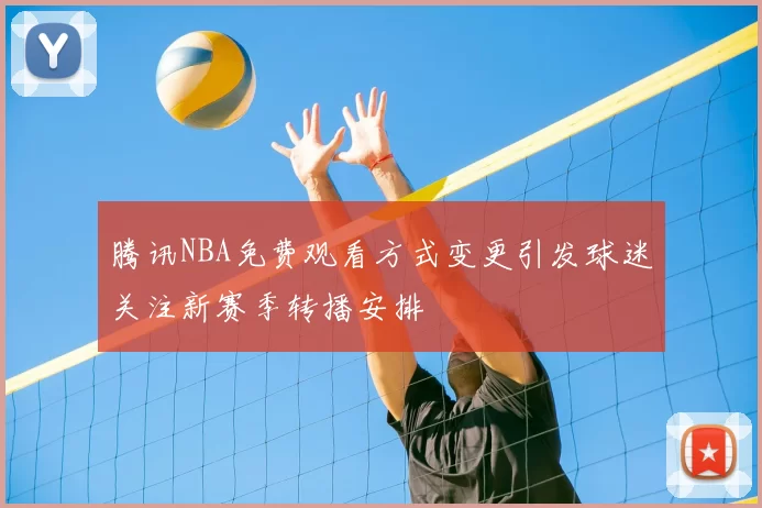 腾讯NBA免费观看方式变更引发球迷关注新赛季转播安排