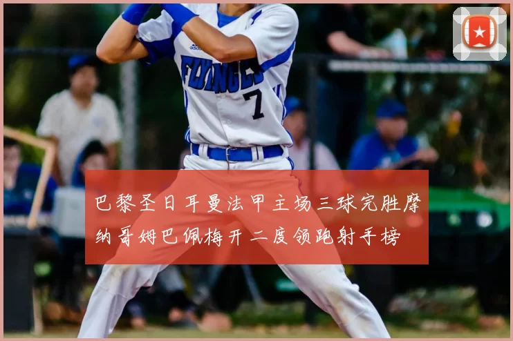 巴黎圣日耳曼法甲主场三球完胜摩纳哥姆巴佩梅开二度领跑射手榜