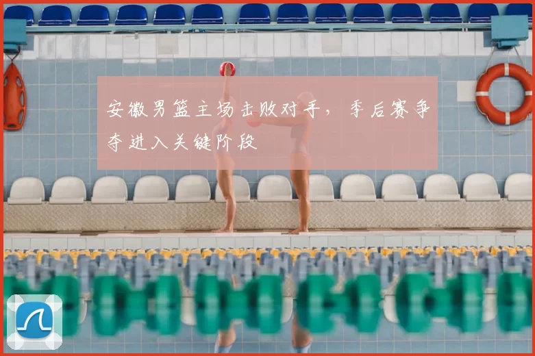 安徽男篮主场击败对手,季后赛争夺进入关键阶段