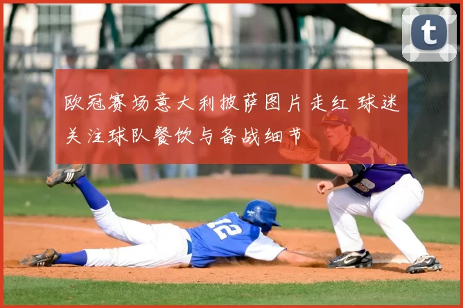 欧冠赛场意大利披萨图片走红 球迷关注球队餐饮与备战细节