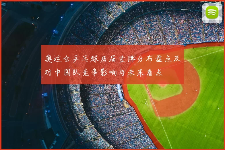 奥运会乒乓球历届金牌分布盘点及对中国队竞争影响与未来看点