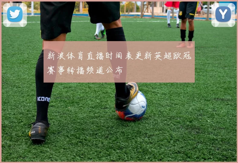 新浪体育直播时间表更新英超欧冠赛事转播频道公布