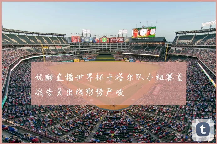 优酷直播世界杯卡塔尔队小组赛首战告负出线形势严峻