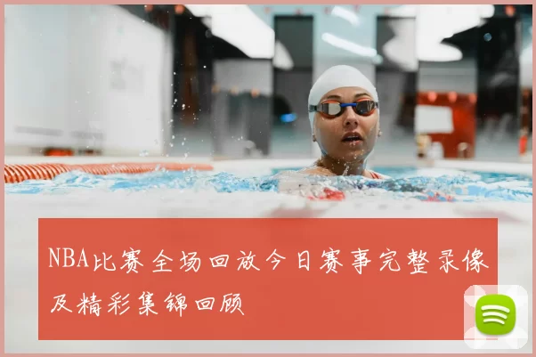 NBA比赛全场回放今日赛事完整录像及精彩集锦回顾