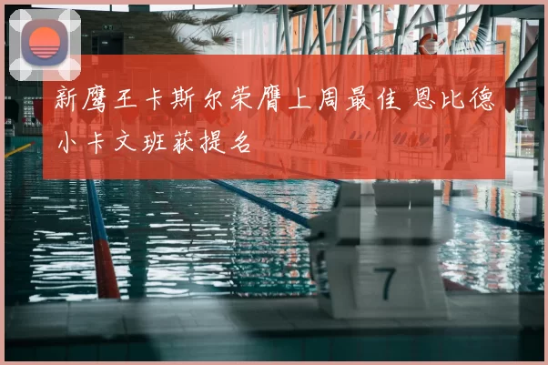 新鹰王卡斯尔荣膺上周最佳 恩比德小卡文班获提名