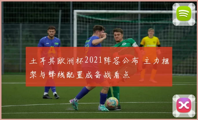 土耳其欧洲杯2021阵容公布 主力框架与锋线配置成备战看点