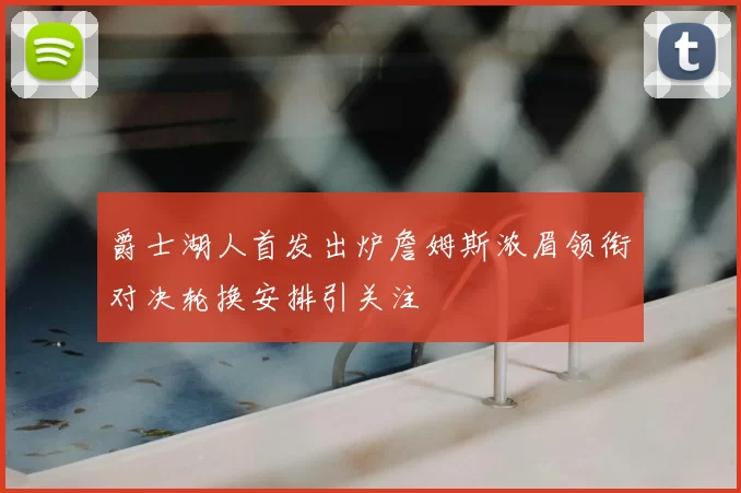 爵士湖人首发出炉詹姆斯浓眉领衔对决轮换安排引关注