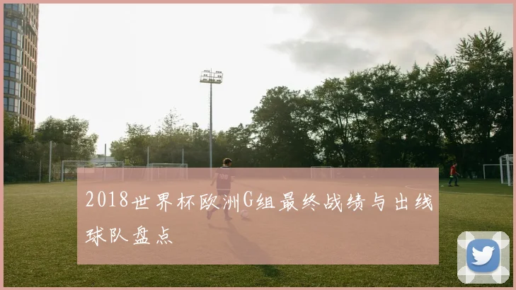 2018世界杯欧洲G组最终战绩与出线球队盘点