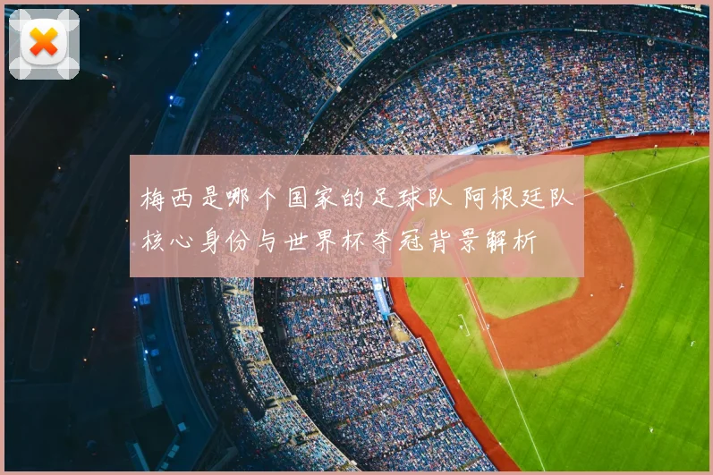 梅西是哪个国家的足球队 阿根廷队核心身份与世界杯夺冠背景解析