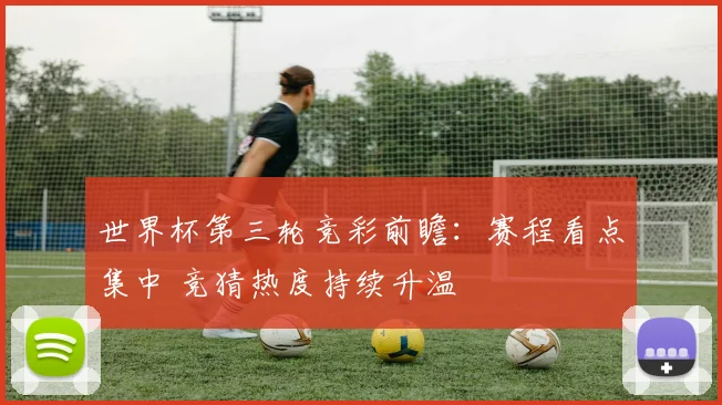 世界杯第三轮竞彩前瞻：赛程看点集中 竞猜热度持续升温