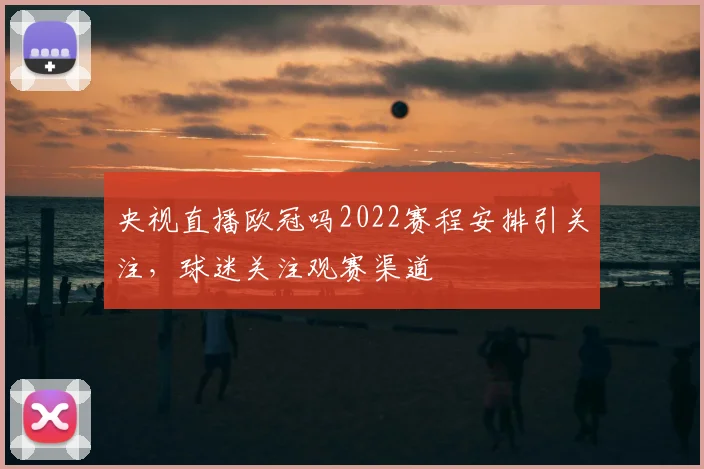央视直播欧冠吗2022赛程安排引关注,球迷关注观赛渠道