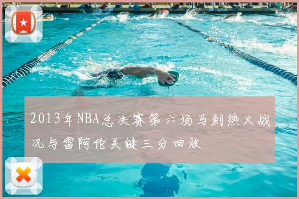 2013年NBA总决赛第六场马刺热火战况与雷阿伦关键三分回放