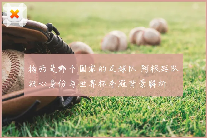 梅西是哪个国家的足球队 阿根廷队核心身份与世界杯夺冠背景解析