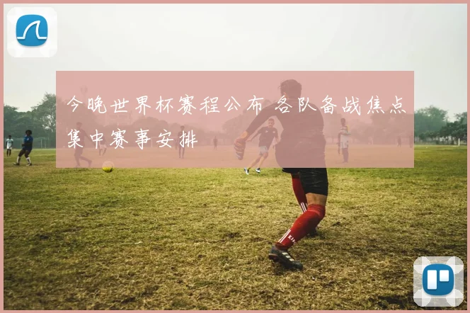 今晚世界杯赛程公布 各队备战焦点集中赛事安排