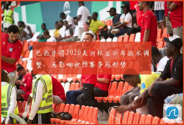巴西夺得2020美洲杯后公布战术调整，或影响世预赛争冠形势