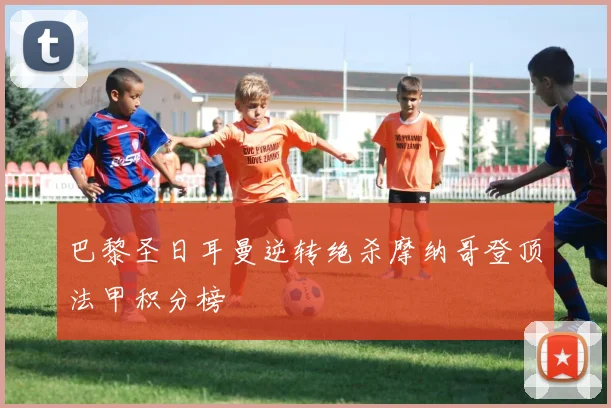 巴黎圣日耳曼逆转绝杀摩纳哥登顶法甲积分榜