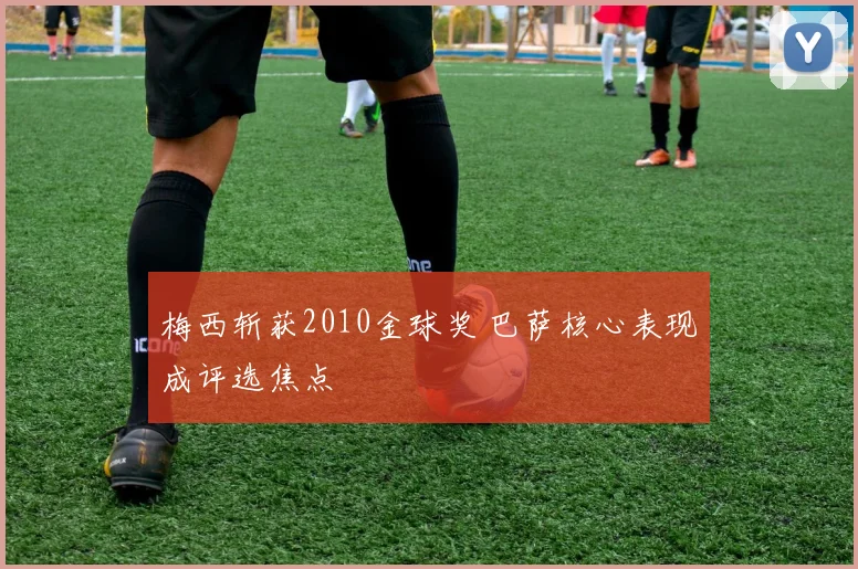 梅西斩获2010金球奖 巴萨核心表现成评选焦点