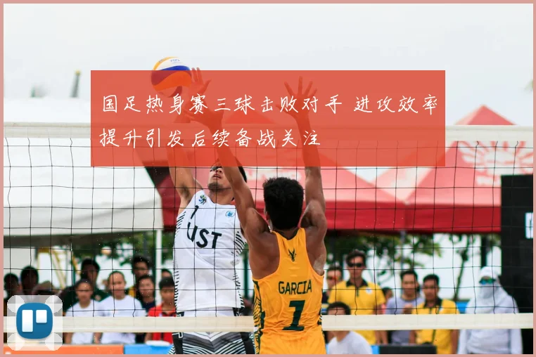 国足热身赛三球击败对手 进攻效率提升引发后续备战关注