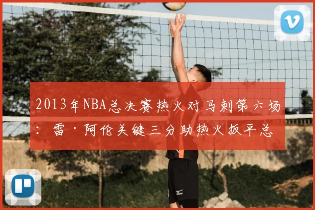 2013年NBA总决赛热火对马刺第六场:雷·阿伦关键三分助热火扳平总比分