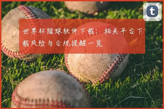 世界杯赌球软件下载:相关平台下载风险与合规提醒一览