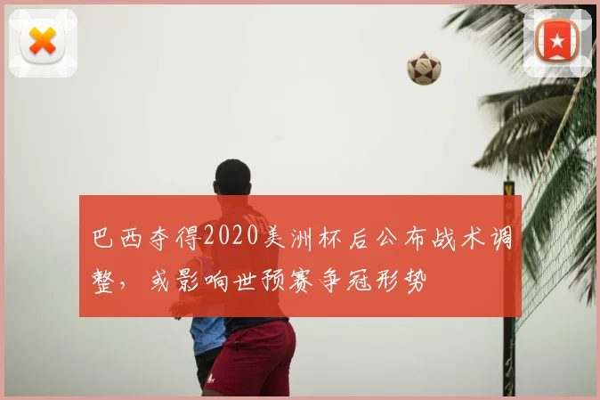 巴西夺得2020美洲杯后公布战术调整，或影响世预赛争冠形势