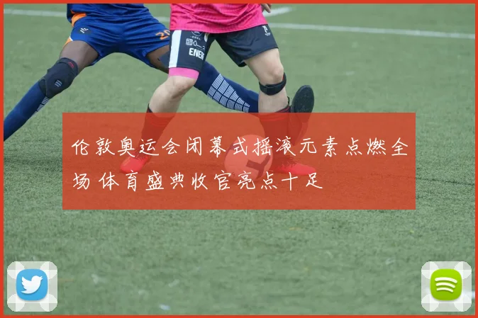 伦敦奥运会闭幕式摇滚元素点燃全场 体育盛典收官亮点十足