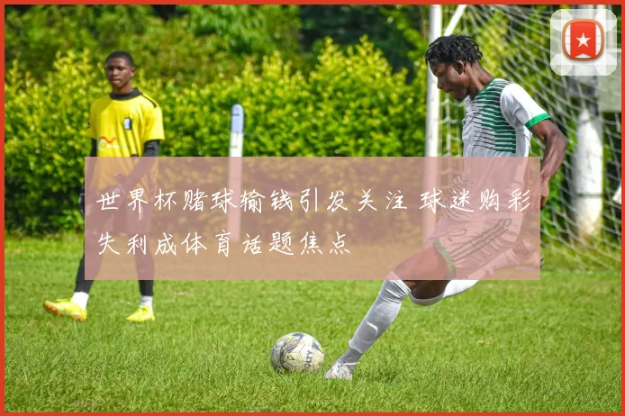 世界杯赌球输钱引发关注 球迷购彩失利成体育话题焦点