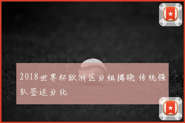 2018世界杯欧洲区分组揭晓 传统强队签运分化