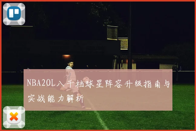 NBA2OL八千档球星阵容升级指南与实战能力解析