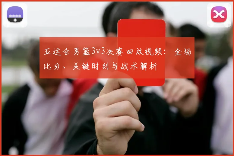 亚运会男篮3v3决赛回放视频：全场比分、关键时刻与战术解析