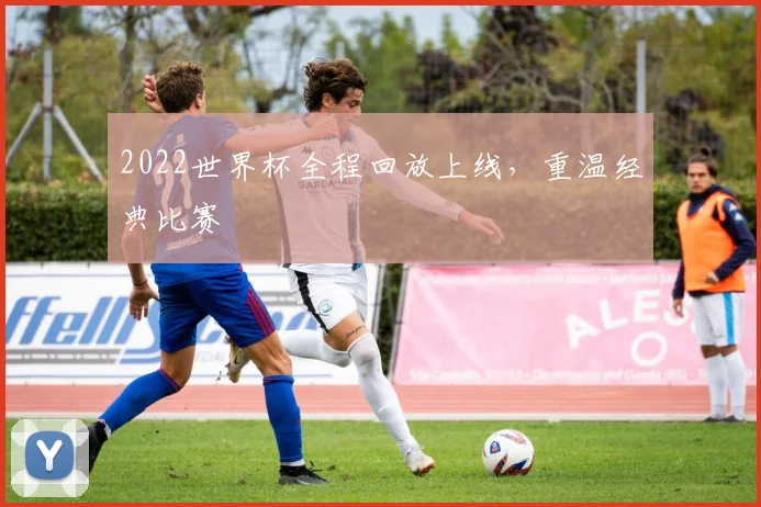 2022世界杯全程回放上线，重温经典比赛