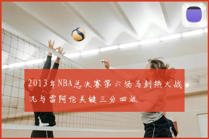 2013年NBA总决赛第六场马刺热火战况与雷阿伦关键三分回放